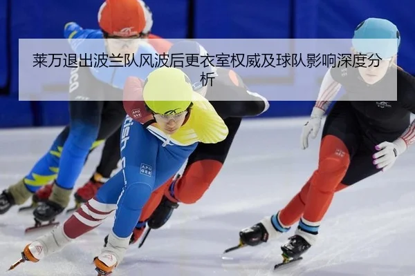 莱万退出波兰队风波后更衣室权威及球队影响深度分析