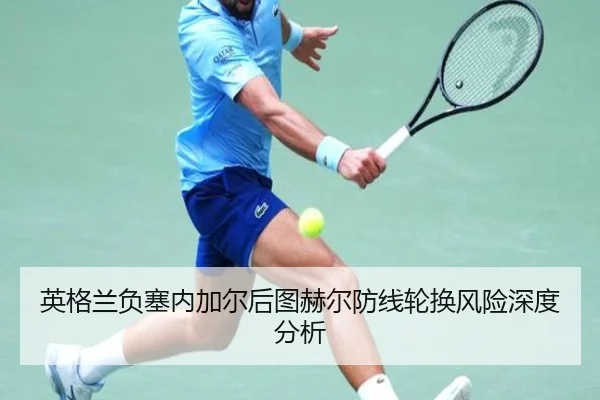 英格兰负塞内加尔后图赫尔防线轮换风险深度分析